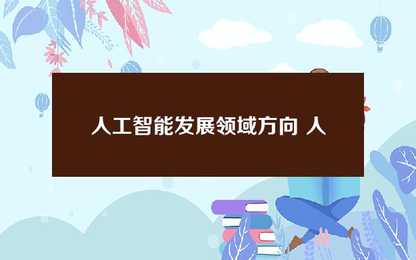 人工智能发展领域方向 人工智能现在领域