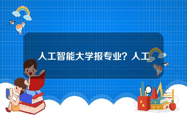 人工智能大学报专业？人工智能的大学专业