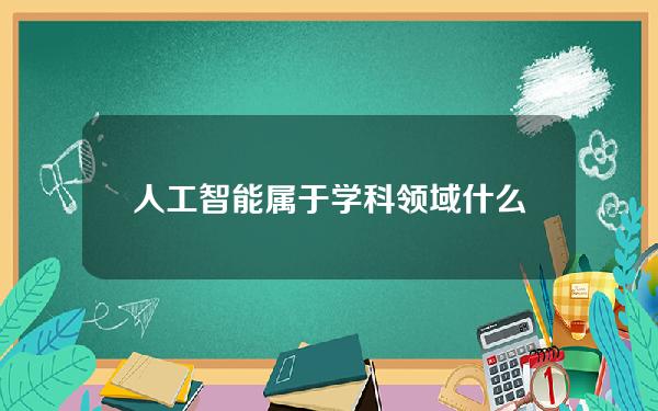 人工智能属于学科领域什么？人工智能是关于什么的学科