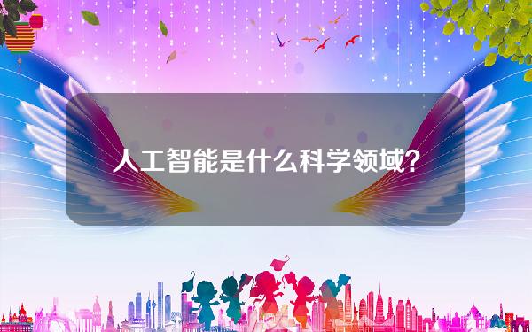 人工智能是什么科学领域？人工智能中的智能是什么