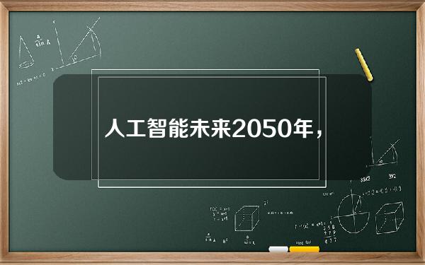 人工智能未来2050年，人工智能未来2050年发展