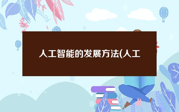 人工智能的发展方法(人工智能的发展方法包括)