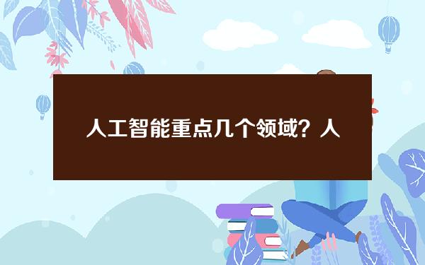 人工智能重点几个领域？人工智能现在领域