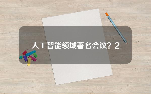 人工智能领域著名会议？2021年人工智能会议