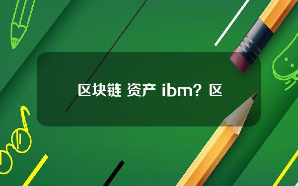 区块链 资产 ibm？区块链 资产管理 石