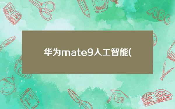 华为mate9人工智能(华为mate9有人工智能吗)