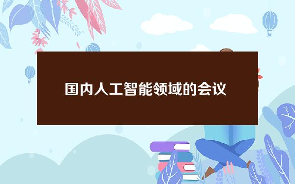 国内人工智能领域的会议 国内人工智能领域的会议是什么