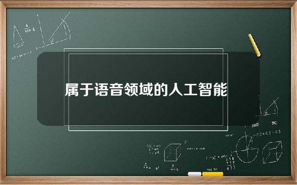 属于语音领域的人工智能 人工智能在哪些领域广泛运用