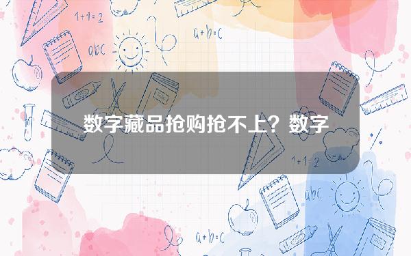 数字藏品抢购抢不上？数字藏品抢购抢不上怎么办