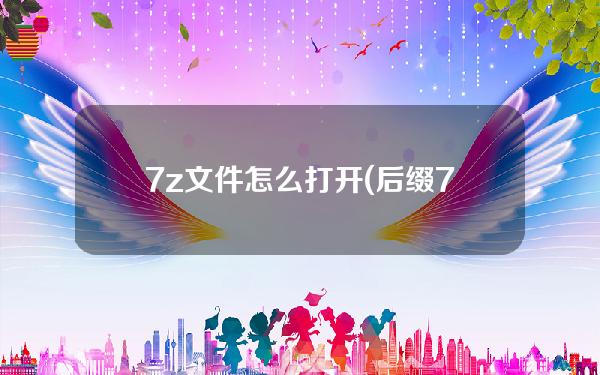 7z文件怎么打开(后缀7z文件怎么打开)