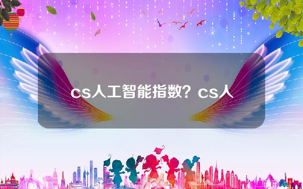 cs人工智能指数？cs人工智能指数估值