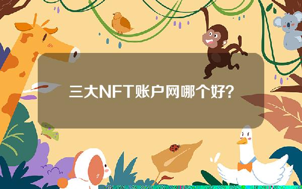 三大NFT账户网哪个好？ftn账户好用吗