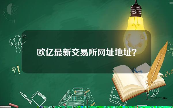 欧亿最新交易所网址地址？欧亿最新交易所网址地址查询