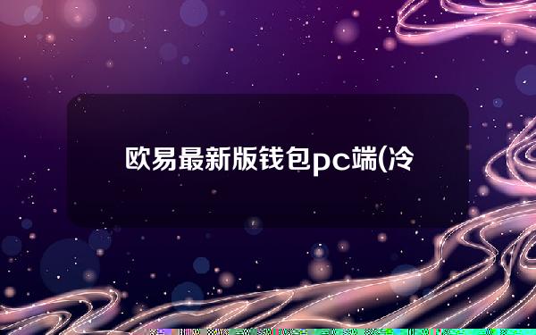 欧易最新版钱包pc端(冷钱包的资金怎么使用)