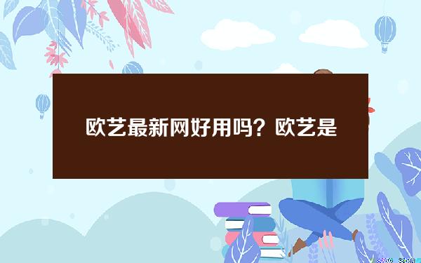 欧艺最新网好用吗？欧艺是什么