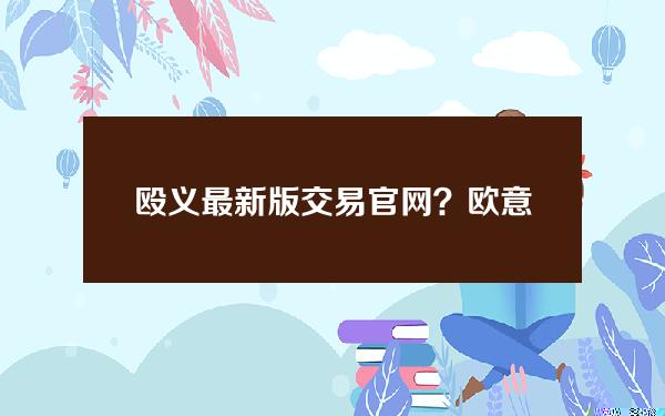 殴义最新版交易官网？欧意交易平台