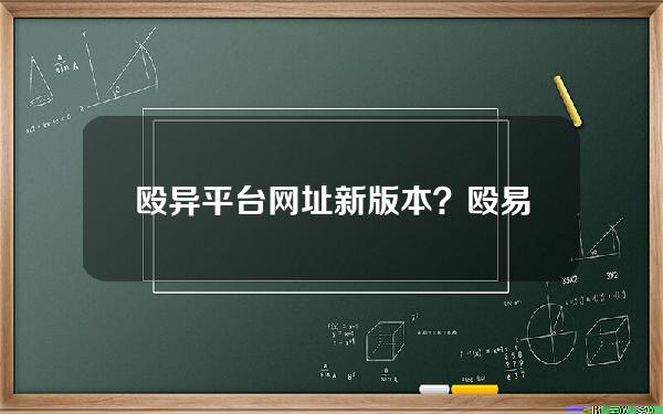 殴异平台网址新版本？殴易官网