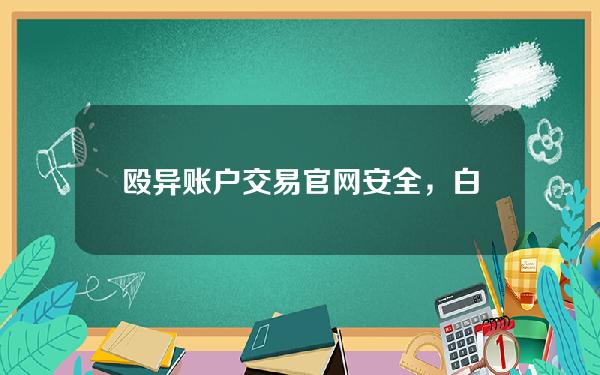 殴异账户交易官网安全，白银账户贵金属交易官网