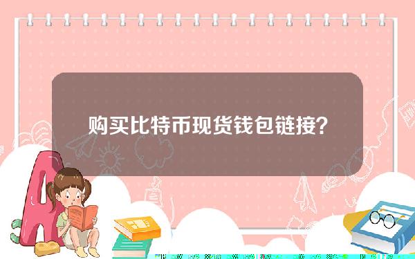 购买比特币现货钱包链接？购买比特币现货钱包链接失败